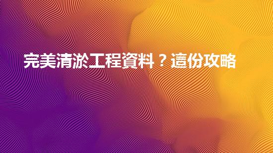 完美清淤工程資料？這份攻略值得收藏！